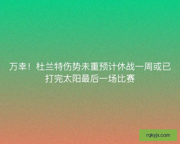 万幸！杜兰特伤势未重预计休战一周或已打完太阳最后一场比赛