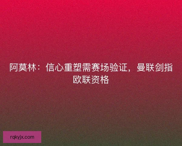 阿莫林：信心重塑需赛场验证，曼联剑指欧联资格