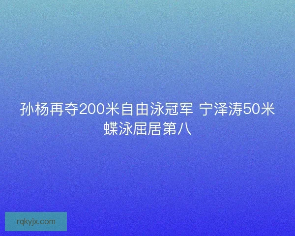 孙杨再夺200米自由泳冠军 宁泽涛50米蝶泳屈居第八