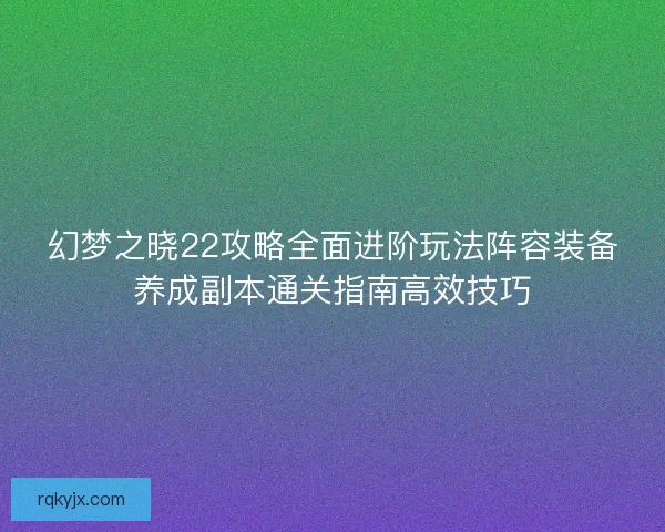 幻梦之晓22攻略全面进阶玩法阵容装备养成副本通关指南高效技巧