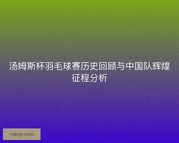 汤姆斯杯羽毛球赛历史回顾与中国队辉煌征程分析