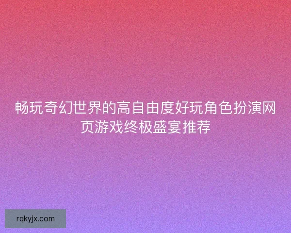 畅玩奇幻世界的高自由度好玩角色扮演网页游戏终极盛宴推荐