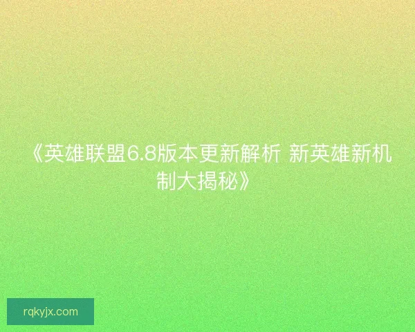 《英雄联盟6.8版本更新解析 新英雄新机制大揭秘》