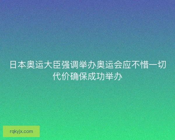 日本奥运大臣强调举办奥运会应不惜一切代价确保成功举办
