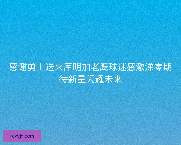 感谢勇士送来库明加老鹰球迷感激涕零期待新星闪耀未来