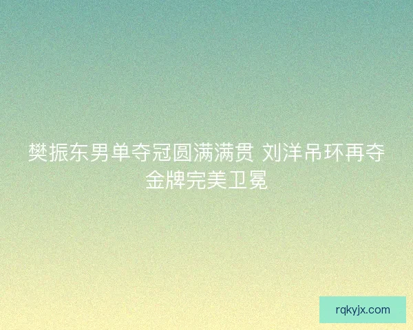 樊振东男单夺冠圆满满贯 刘洋吊环再夺金牌完美卫冕