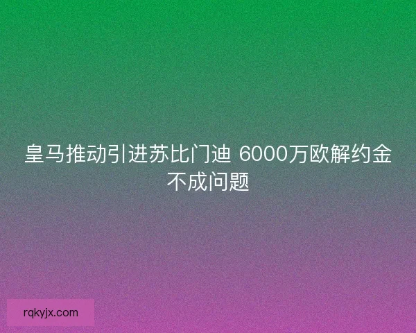 皇马推动引进苏比门迪 6000万欧解约金不成问题