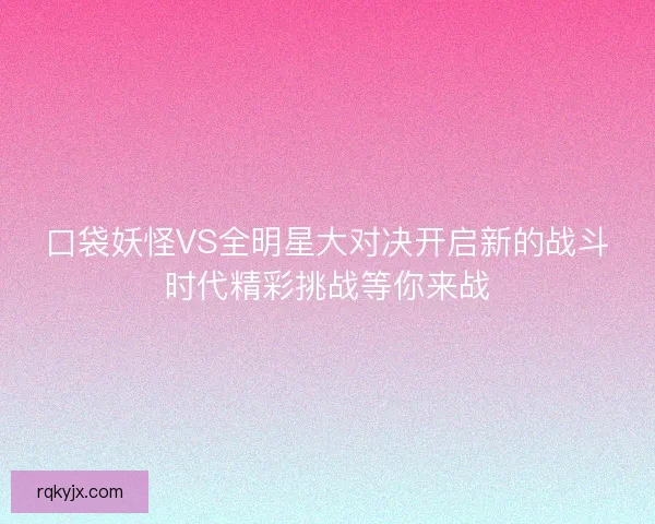 口袋妖怪VS全明星大对决开启新的战斗时代精彩挑战等你来战