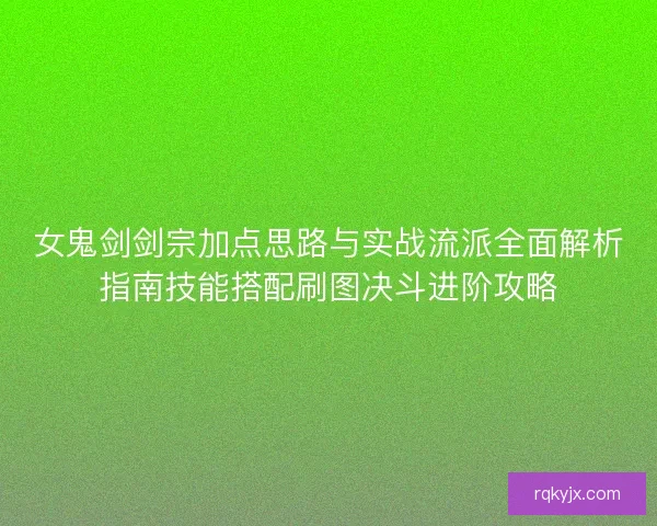 女鬼剑剑宗加点思路与实战流派全面解析指南技能搭配刷图决斗进阶攻略