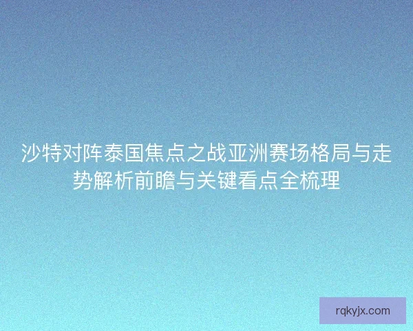 沙特对阵泰国焦点之战亚洲赛场格局与走势解析前瞻与关键看点全梳理