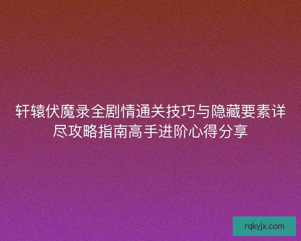 轩辕伏魔录全剧情通关技巧与隐藏要素详尽攻略指南高手进阶心得分享
