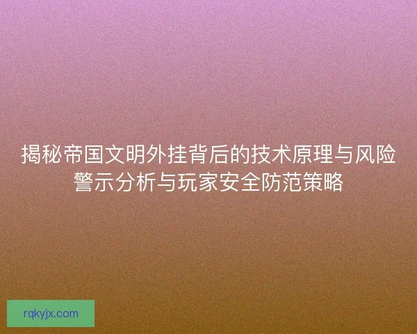 揭秘帝国文明外挂背后的技术原理与风险警示分析与玩家安全防范策略
