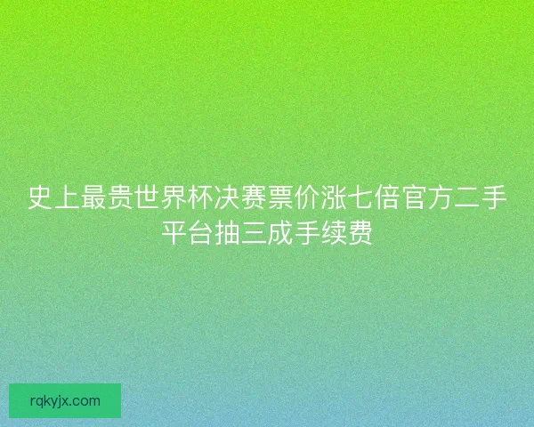 史上最贵世界杯决赛票价涨七倍官方二手平台抽三成手续费