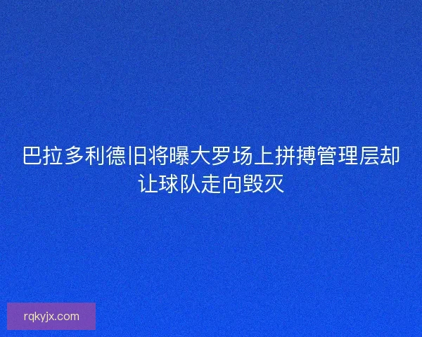 巴拉多利德旧将曝大罗场上拼搏管理层却让球队走向毁灭