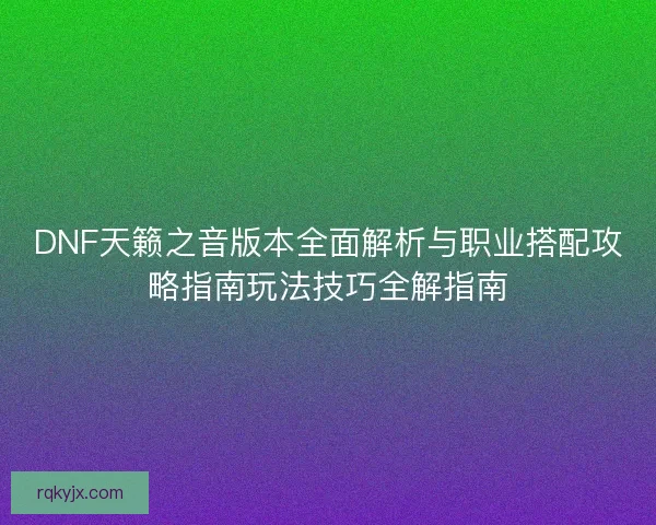 DNF天籁之音版本全面解析与职业搭配攻略指南玩法技巧全解指南