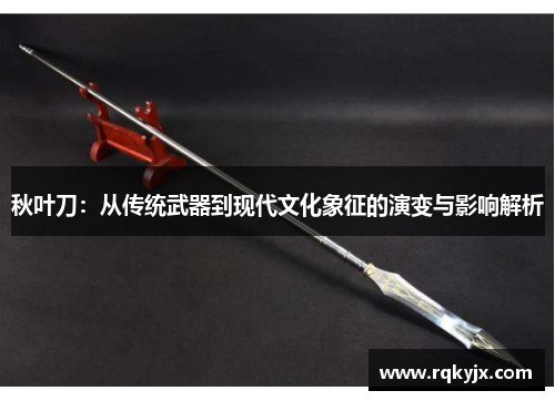 秋叶刀：从传统武器到现代文化象征的演变与影响解析